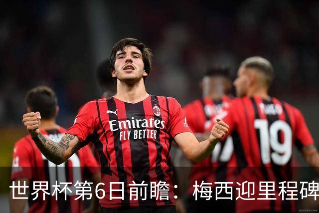 世界杯第6日前瞻：梅西迎里程碑战 姆巴佩哈兰德各自出击